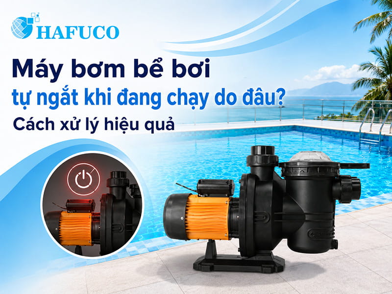 Máy bơm bể bơi tự ngắt khi đang chạy do đâu? Cách xử lý hiệu quả
